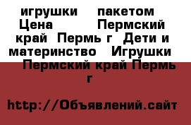 игрушки 1  пакетом › Цена ­ 500 - Пермский край, Пермь г. Дети и материнство » Игрушки   . Пермский край,Пермь г.